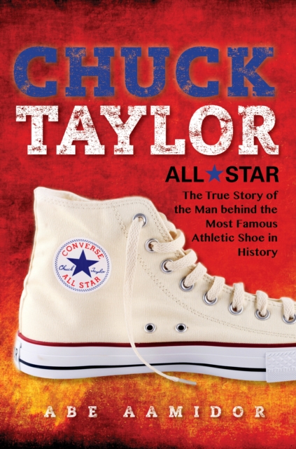 Chuck Taylor, All Star : The True Story of the Man behind the Most Famous Athletic Shoe in History, Paperback / softback Book