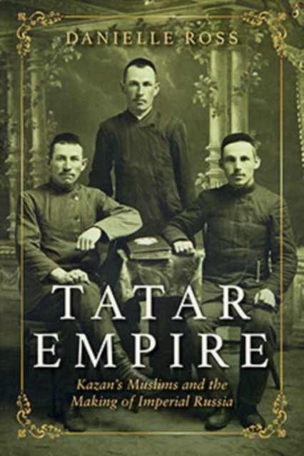 Tatar Empire : Kazan's Muslims and the Making of Imperial Russia, Hardback Book