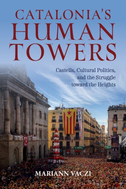 Catalonia's Human Towers : Castells, Cultural Politics, and the Struggle toward the Heights, Hardback Book