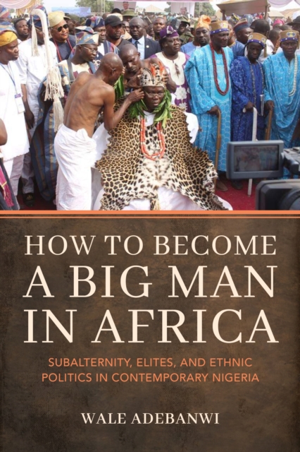 How to Become a Big Man in Africa : Subalternity, Elites, and Ethnic Politics in Contemporary Nigeria, Paperback / softback Book