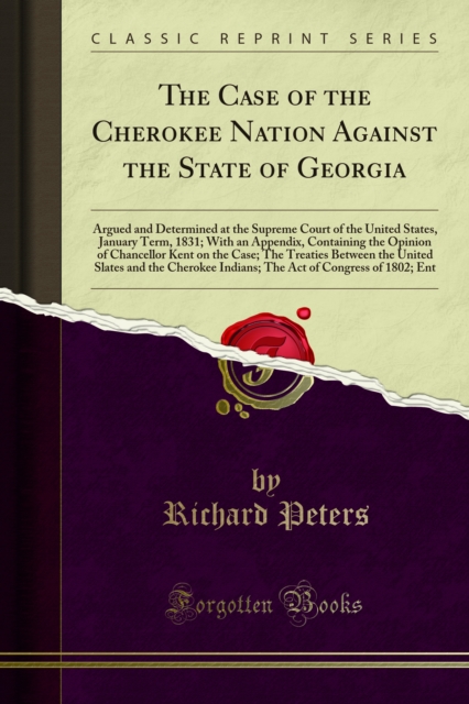 The Case of the Cherokee Nation Against the State of Georgia : Argued and Determined at the Supreme Court of the United States, January Term, 1831; With an Appendix, Containing the Opinion of Chancell, PDF eBook