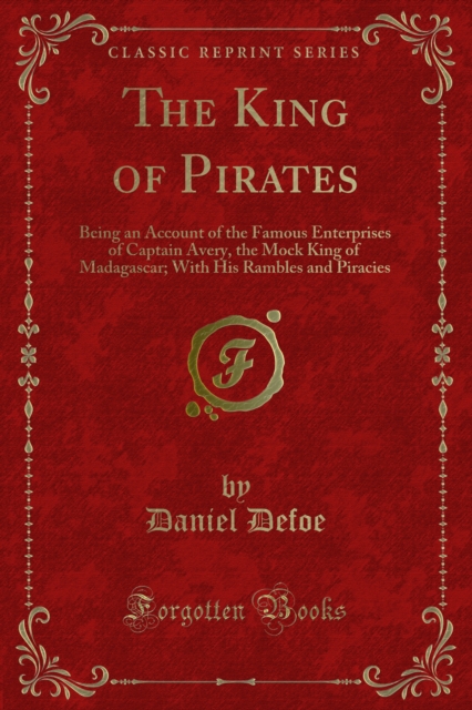 The King of Pirates : Being an Account of the Famous Enterprises of Captain Avery, the Mock King of Madagascar; With His Rambles and Piracies, PDF eBook