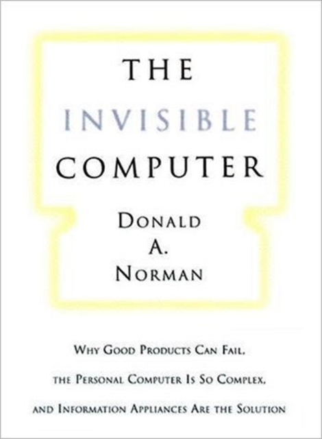 The Invisible Computer : Why Good Products Can Fail, the Personal Computer Is So Complex, and Information Appliances Are the Solution, Hardback Book