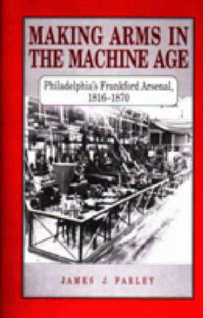 Making Arms in the Machine Age : Philadelphia's Frankford Arsenal, 1816-1870, Hardback Book
