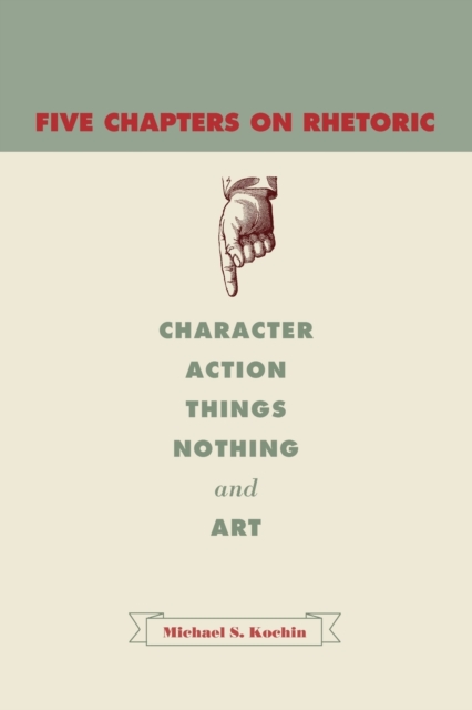 Five Chapters on Rhetoric : Character, Action, Things, Nothing, and Art, Paperback / softback Book