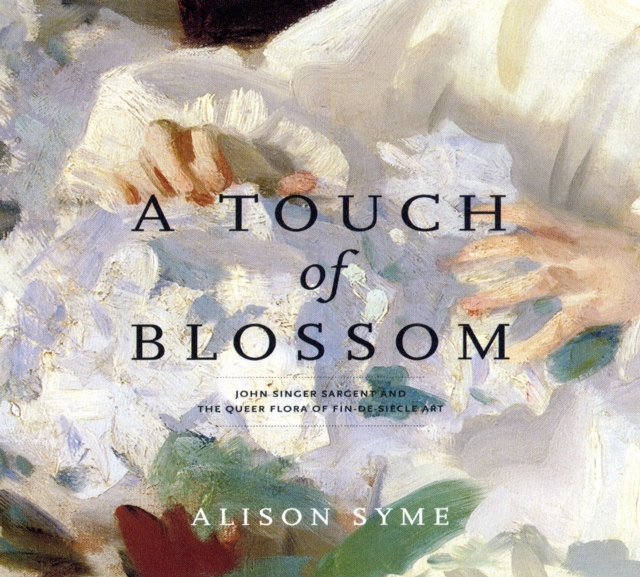 A Touch of Blossom : John Singer Sargent and the Queer Flora of Fin-de-Siecle Art, Hardback Book