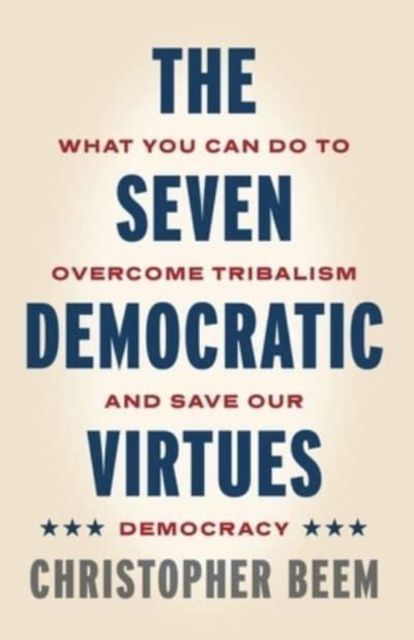The Seven Democratic Virtues : What You Can Do to Overcome Tribalism and Save Our Democracy, Hardback Book