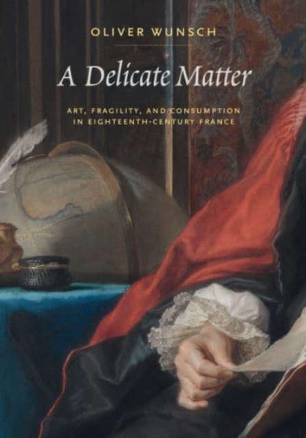 A Delicate Matter : Art, Fragility, and Consumption in Eighteenth-Century France, Hardback Book