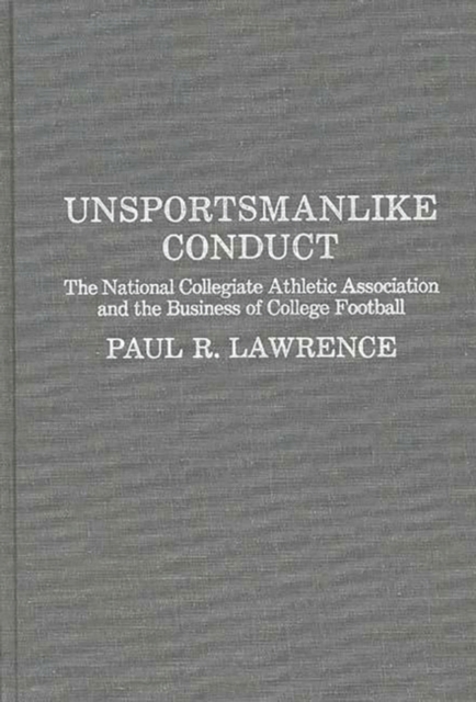 Unsportsmanlike Conduct : The National Collegiate Athletic Association and the Business of College Football, Hardback Book