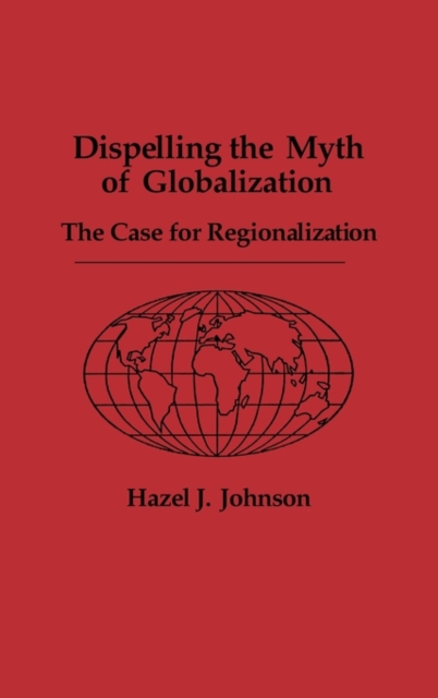 Dispelling the Myth of Globalization : The Case for Regionalization, Hardback Book
