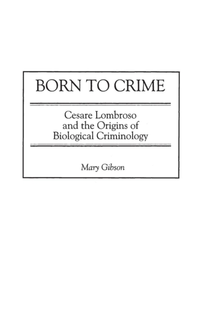 Born to Crime : Cesare Lombroso and the Origins of Biological Criminology, Hardback Book