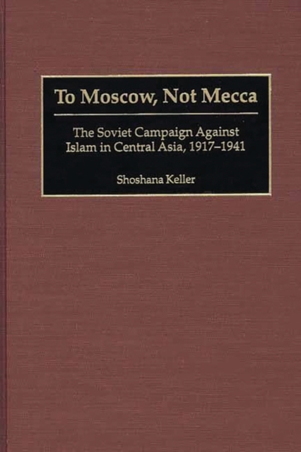 To Moscow, Not Mecca : The Soviet Campaign Against Islam in Central Asia, 1917-1941, Hardback Book