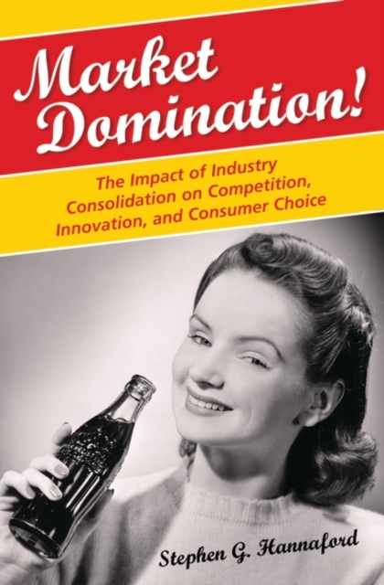 Market Domination! : The Impact of Industry Consolidation on Competition, Innovation, and Consumer Choice, Hardback Book