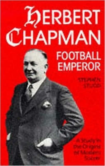 Herbert Chapman, Football Emperor : A Study in the Origins of Modern Soccer, Paperback / softback Book