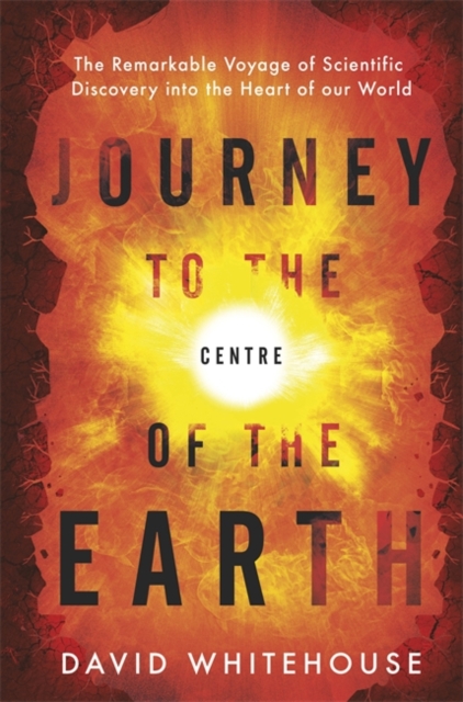 Journey to the Centre of the Earth : The Remarkable Voyage of Scientific Discovery into the Heart of Our World, Hardback Book