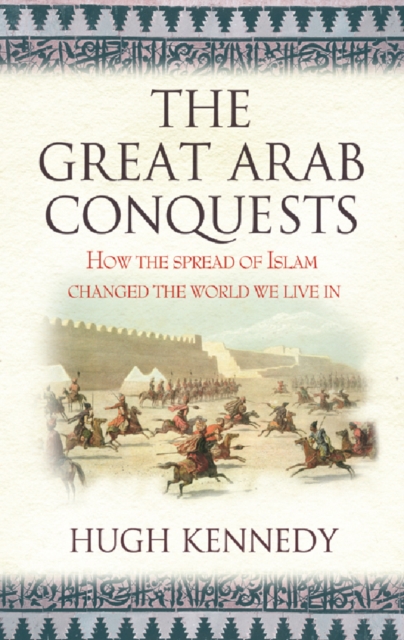 The Great Arab Conquests : How The Spread Of Islam Changed The World We Live In, EPUB eBook