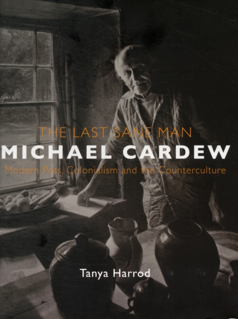The Last Sane Man: Michael Cardew : Modern Pots, Colonialism, and the Counterculture, Hardback Book
