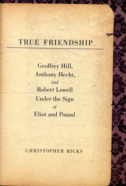 True Friendship : Geoffrey Hill, Anthony Hecht, and Robert Lowell Under the Sign of Eliot and Pound, Hardback Book