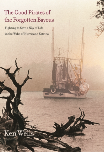 The Good Pirates of the Forgotten Bayous : Fighting to Save a Way of Life in the Wake of Hurricane Katrina, PDF eBook