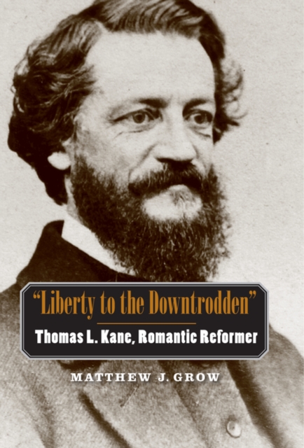 Liberty to the Downtrodden : Thomas L. Kane, Romantic Reformer, PDF eBook