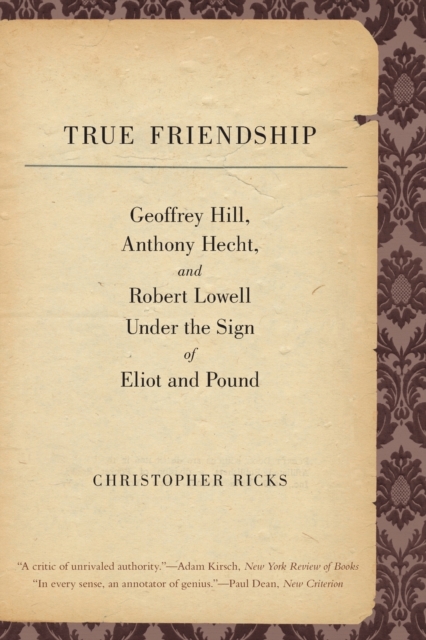 True Friendship : Geoffrey Hill, Anthony Hecht, and Robert Lowell Under the Sign of Eliot and Pound, Paperback / softback Book