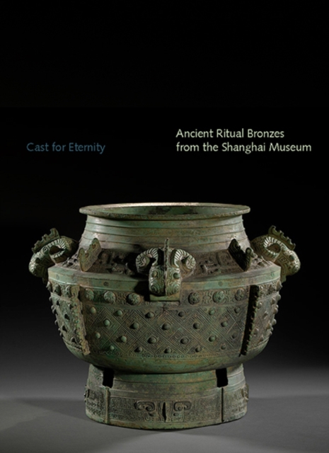 Cast for Eternity : Ancient Ritual Bronzes from the Shanghai Museum, Paperback / softback Book
