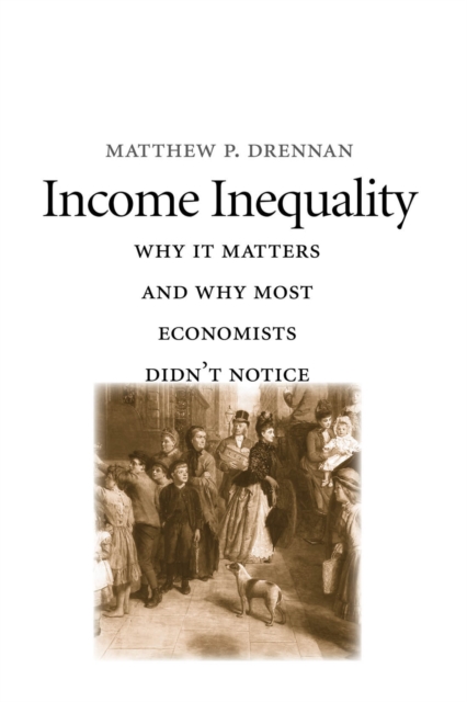 Income Inequality : Why It Matters and Why Most Economists Didn&#39;t Notice, PDF eBook