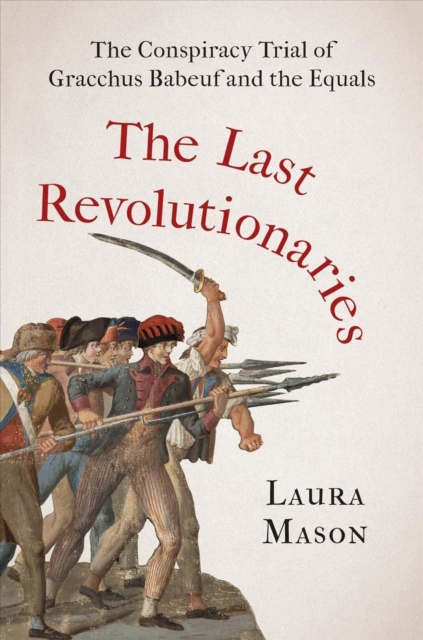 The Last Revolutionaries : The Conspiracy Trial of Gracchus Babeuf and the Equals, Hardback Book
