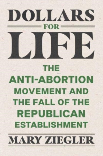 Dollars for Life : The Anti-Abortion Movement and the Fall of the Republican Establishment, Paperback / softback Book