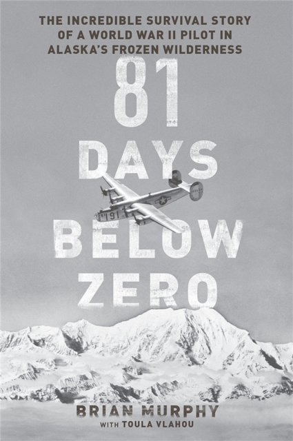 81 Days Below Zero : The Incredible Survival Story of a World War II Pilot in Alaska's Frozen Wilderness, Hardback Book