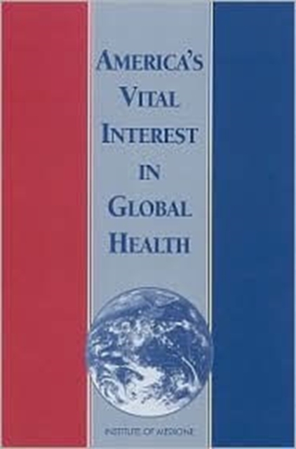 America's Vital Interest in Global Health : Protecting Our People, Enhancing Our Economy, and Advancing Our International Interests, Paperback Book