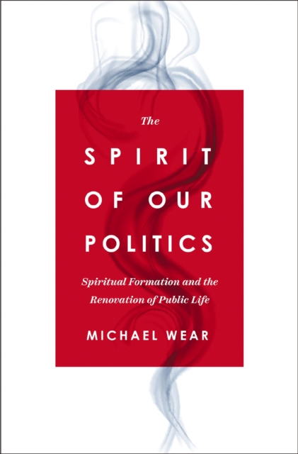 The Spirit of Our Politics : Spiritual Formation and the Renovation of Public Life, Paperback / softback Book