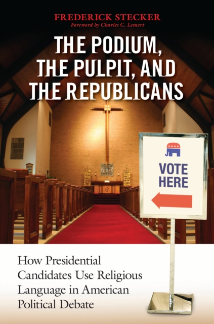 The Podium, the Pulpit, and the Republicans : How Presidential Candidates Use Religious Language in American Political Debate, PDF eBook
