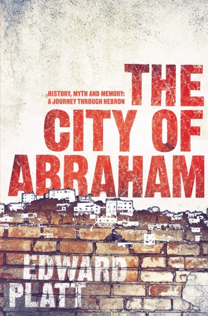 City of Abraham : History, Myth and Memory: A Journey through Hebron, Paperback / softback Book