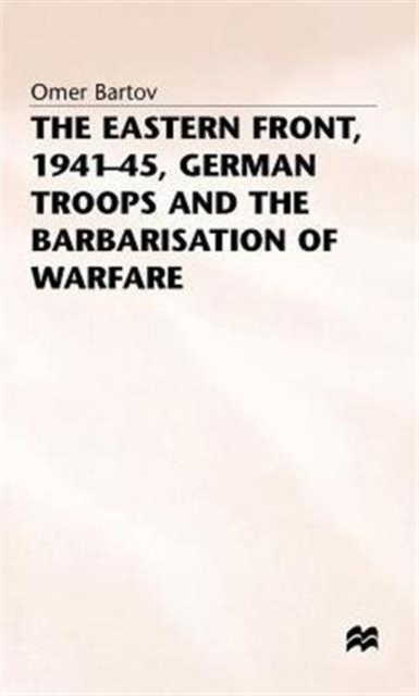 The Eastern Front, 1941-45, German Troops and the Barbarisation ofWarfare, Hardback Book
