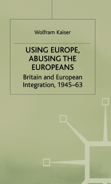 Using Europe, Abusing the Europeans : Britain and European Integration, 1945-63, Hardback Book