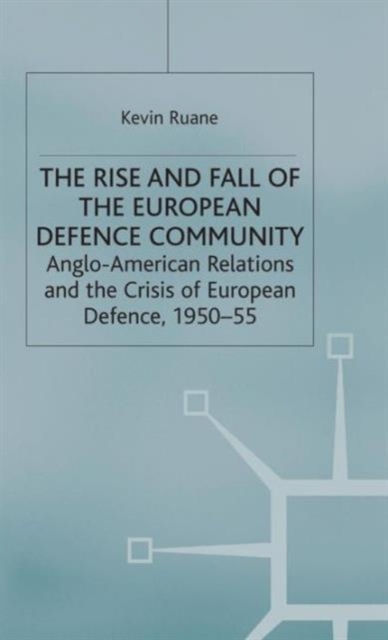 The Rise and Fall of the European Defence Community : Anglo-American Relations and the Crisis of European Defence, 1950-55, Hardback Book