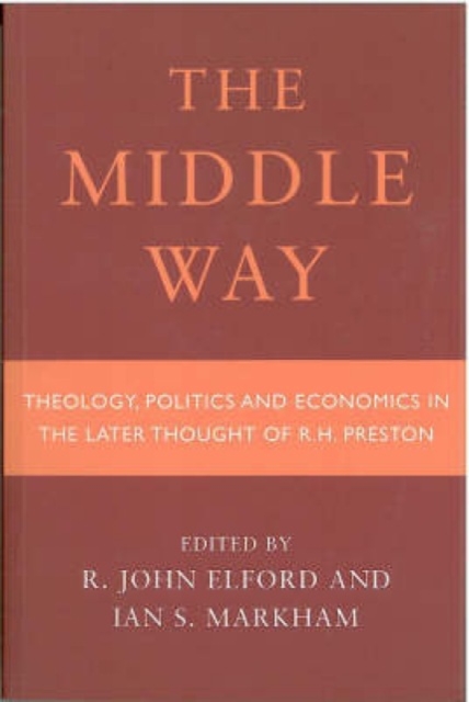 Middle Way : Theology, Politics and Economics in the Later Thought of R.H.Preston, Paperback Book