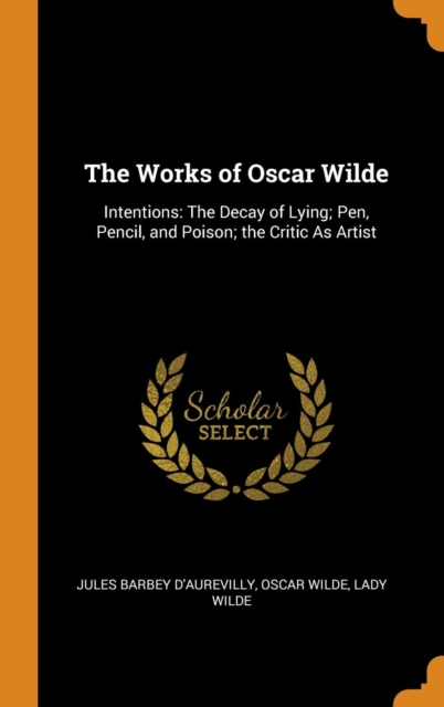 The Works of Oscar Wilde : Intentions: The Decay of Lying; Pen, Pencil, and Poison; the Critic As Artist, Hardback Book
