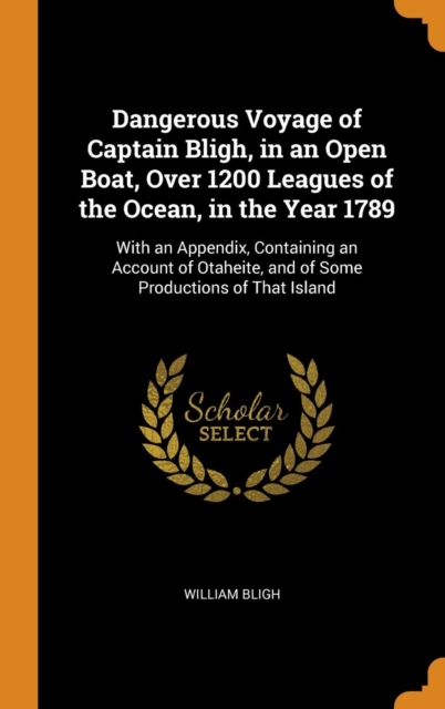 Dangerous Voyage of Captain Bligh, in an Open Boat, Over 1200 Leagues of the Ocean, in the Year 1789 : With an Appendix, Containing an Account of Otaheite, and of Some Productions of That Island, Hardback Book