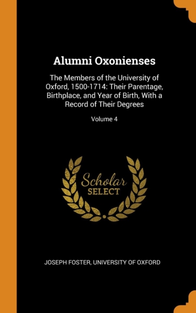 Alumni Oxonienses : The Members of the University of Oxford, 1500-1714: Their Parentage, Birthplace, and Year of Birth, With a Record of Their Degrees; Volume 4, Hardback Book