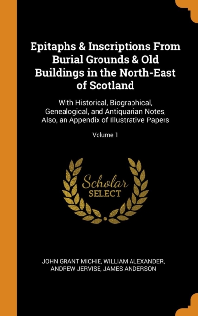 Epitaphs & Inscriptions From Burial Grounds & Old Buildings in the North-East of Scotland : With Historical, Biographical, Genealogical, and Antiquarian Notes, Also, an Appendix of Illustrative Papers, Hardback Book