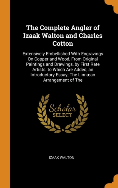 The Complete Angler of Izaak Walton and Charles Cotton : Extensively Embellished With Engravings On Copper and Wood, From Original Paintings and Drawings, by First Rate Artists. to Which Are Added, an, Hardback Book