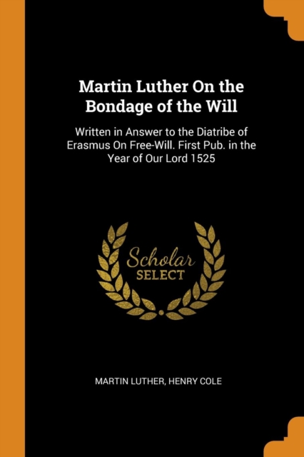 Martin Luther On the Bondage of the Will : Written in Answer to the Diatribe of Erasmus On Free-Will. First Pub. in the Year of Our Lord 1525, Paperback Book