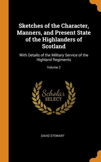 Sketches of the Character, Manners, and Present State of the Highlanders of Scotland : With Details of the Military Service of the Highland Regiments; Volume 2, Hardback Book