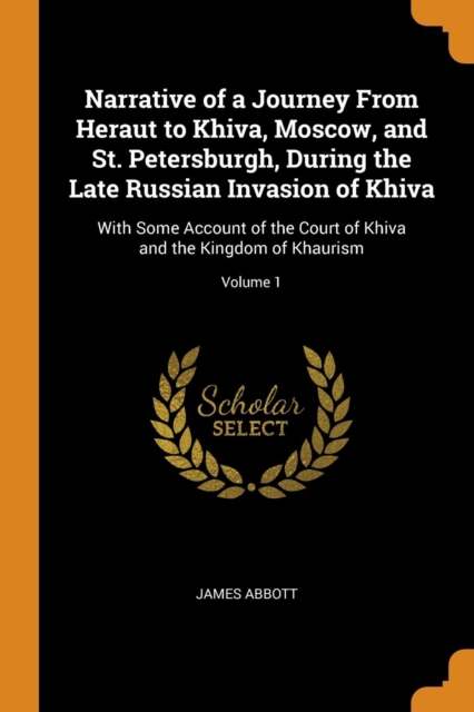 Narrative of a Journey from Heraut to Khiva, Moscow, and St. Petersburgh, During the Late Russian Invasion of Khiva : With Some Account of the Court of Khiva and the Kingdom of Khaurism; Volume 1, Paperback / softback Book