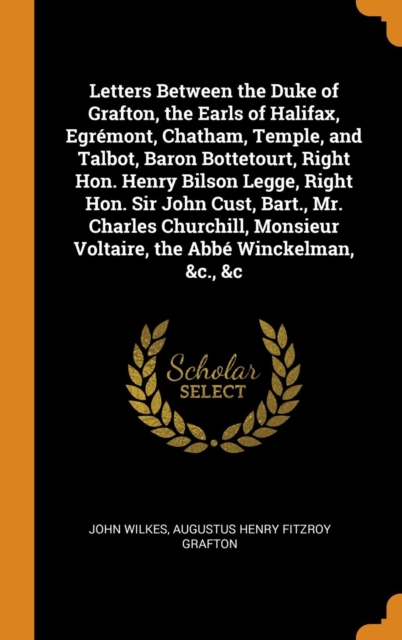 Letters Between the Duke of Grafton, the Earls of Halifax, Egrï¿½mont, Chatham, Temple, and Talbot, Baron Bottetourt, Right Hon. Henry Bilson Legge, Rig, Hardback Book