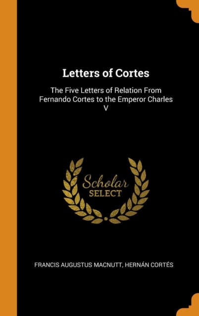 Letters of Cortes : The Five Letters of Relation From Fernando Cortes to the Emperor Charles V, Hardback Book