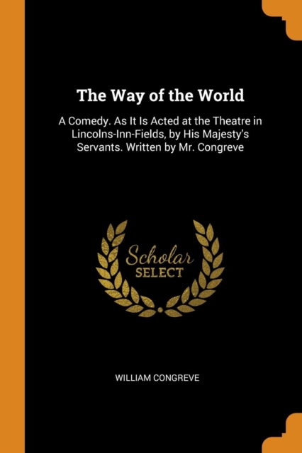 The Way of the World : A Comedy. as It Is Acted at the Theatre in Lincolns-Inn-Fields, by His Majesty's Servants. Written by Mr. Congreve, Paperback / softback Book