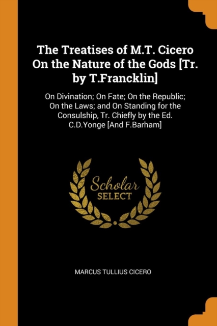 The Treatises of M.T. Cicero on the Nature of the Gods [tr. by T.Francklin] : On Divination; On Fate; On the Republic; On the Laws; And on Standing for the Consulship, Tr. Chiefly by the Ed. C.D.Yonge, Paperback / softback Book